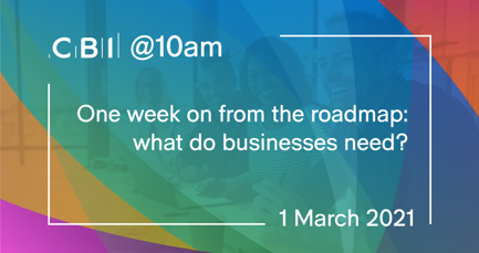CBI @10am: One week on from the roadmap: what do businesses need?